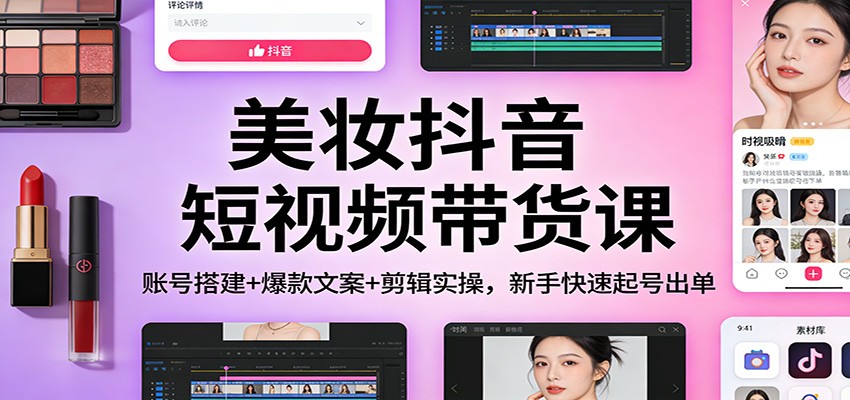美妆抖音短视频带货课：账号搭建+爆款文案+剪辑实操，新手快速起号出单-云网创