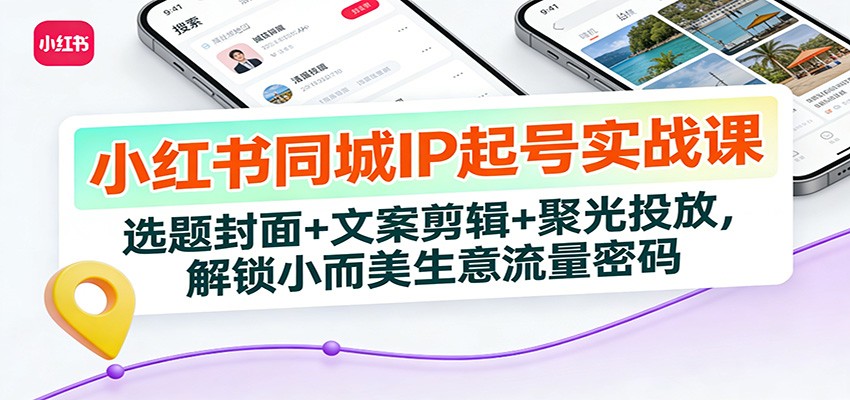 小红书同城IP起号实战课：选题封面+文案剪辑+聚光投放，解锁小而美生意流量密码-云网创