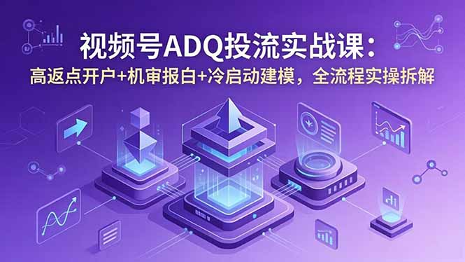 视频号ADQ投流实战课:高返点开户+机审报白+冷启动建模,全流程实操拆解-云网创