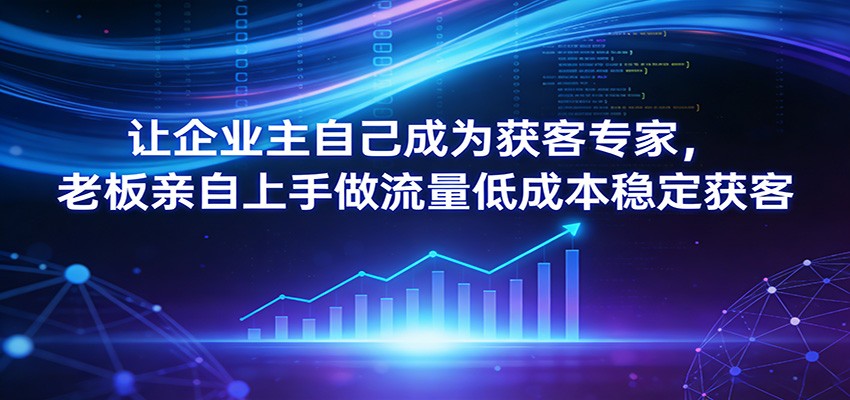 让企业主自己成为获客专家,老板亲自上手做流量低成本稳定获客-云网创