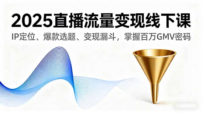 2025直播流量变现线下课，IP定位、爆款选题、变现漏斗，掌握百万GMV密码-云网创