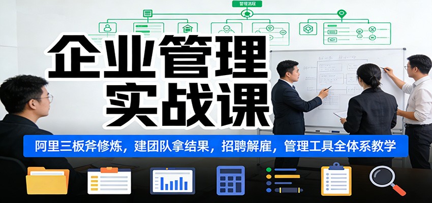 企业管理实战课：阿里三板斧修炼，建团队拿结果，招聘解雇，管理工具全体系教学-云网创