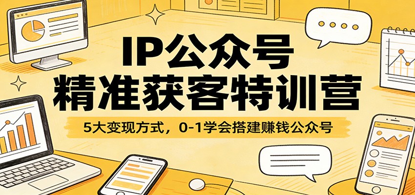 IP公众号精准获客特训营：5大变现方式，0-1学会搭建赚钱公众号-云网创