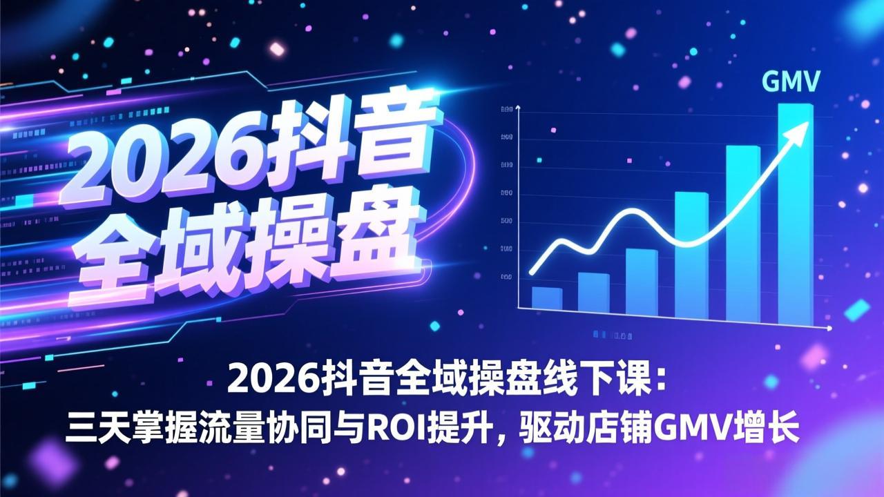 2026抖音全域操盘线下课:三天掌握流量协同与ROI提升,驱动店铺GMV增长-云网创