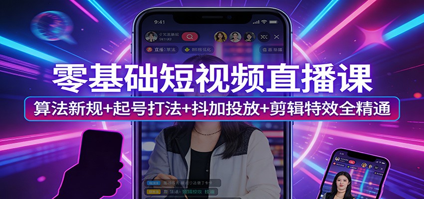 零基础短视频直播课:算法新规+起号打法+抖加投放+剪辑特效全精通-云网创
