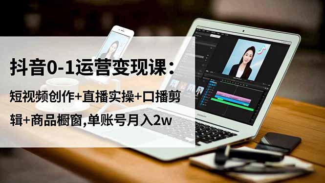 抖音0-1运营变现课：短视频创作+直播实操+口播剪辑+商品橱窗,单账号月入2w-云网创