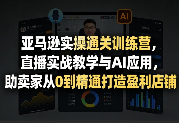 亚马逊实操通关训练营,直播实战教学与AI应用,助卖家从0到精通打造盈利店铺(更新5月23日)