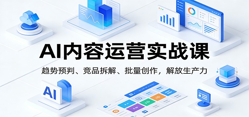 AI内容运营实战课：趋势预判、 竞品拆解、批量创作，解放生产力-云网创