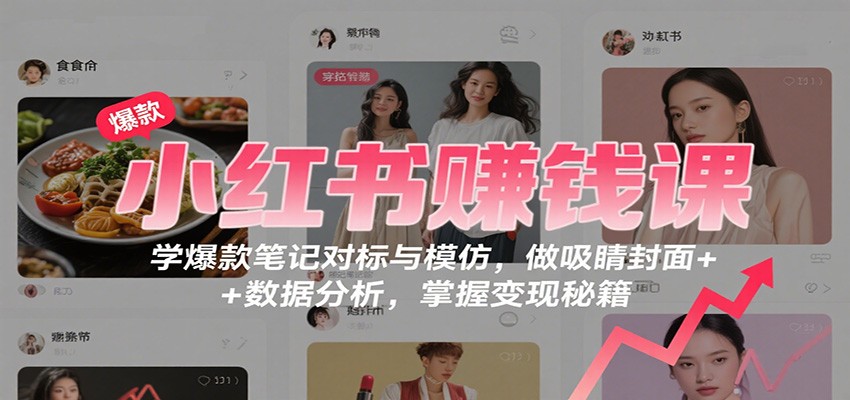 小红书赚钱课：学爆款笔记对标与模仿，做吸睛封面 + 数据分析，掌握变现秘籍-云网创