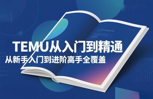 TEMU从入门到精通,从新手入门到进阶高手全覆盖-云网创