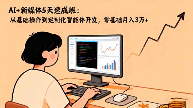 AI+新媒体5天速成班:从基础操作到定制化智能体开发,零基础月入3万+-云网创