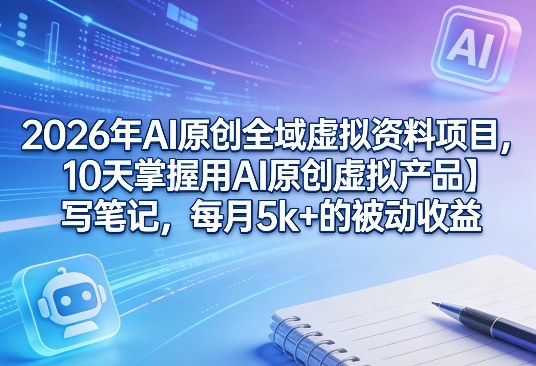 2026年AI原创全域虚拟资料项目，10天掌握用AI原创虚拟产品＋写笔记，每月5k+的被动收益-云网创