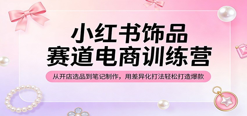 小红书饰品赛道电商训练营:从开店选品到笔记制作,用差异化打法轻松打造爆款-云网创