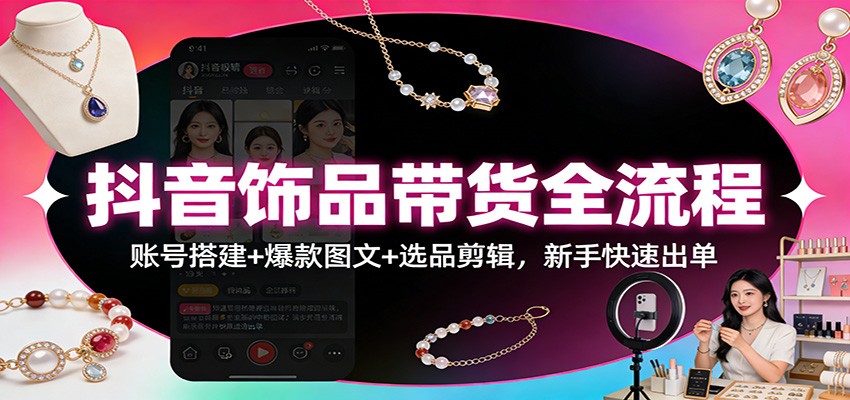 抖音饰品带货全流程:账号搭建+爆款图文+选品剪辑,新手快速出单-云网创