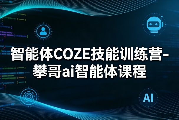 智能体COZE技能训练营-攀哥ai智能体课程-云网创