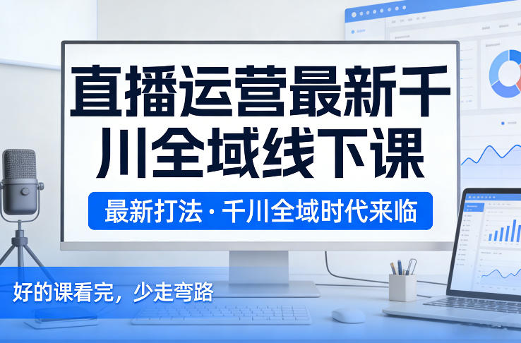 直播运营最新千川全域线下课，最新打法，千川全域时代来临，好的课看完，少走弯路(26年2月)-云网创