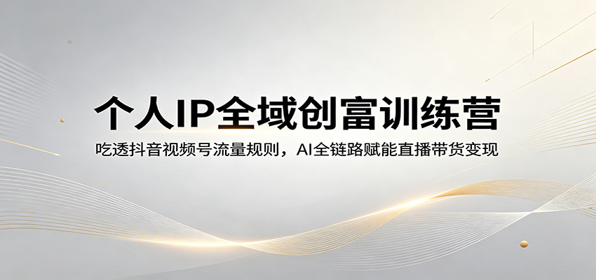 个人IP全域创富训练营：吃透抖音视频号流量规则，AI全链路赋能直播带货变现-云网创