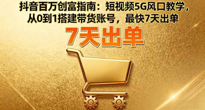 抖音百万创富指南:短视频5G风口教学,从0到1搭建带货账号,最快7天出单-云网创