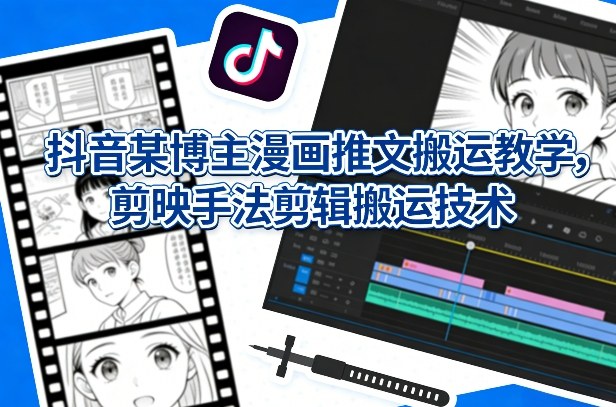 抖音某博主漫画推文搬运教学,剪映手法剪辑搬运技术-云网创