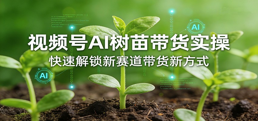 视频号AI树苗带货实操,快速解锁新赛道带货新方式-云网创