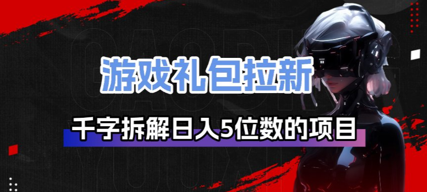 游戏礼包拉新_千字拆解日入5位数的项目逻辑-云网创