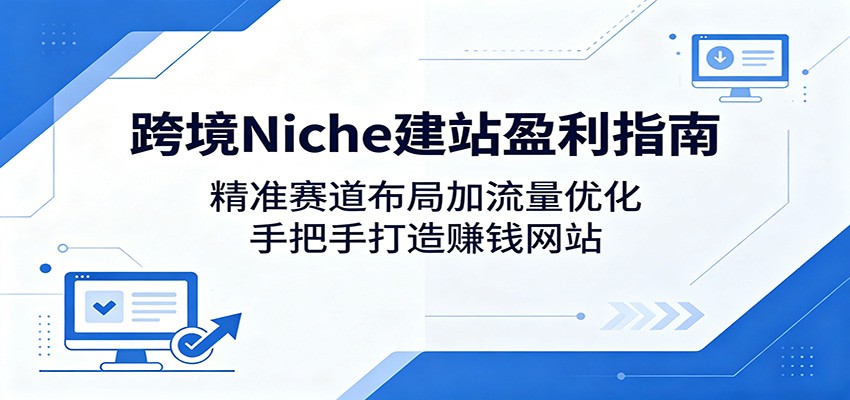 跨境Niche建站盈利指南:精准赛道布局加流量优化,手把手打造赚钱网站-云网创