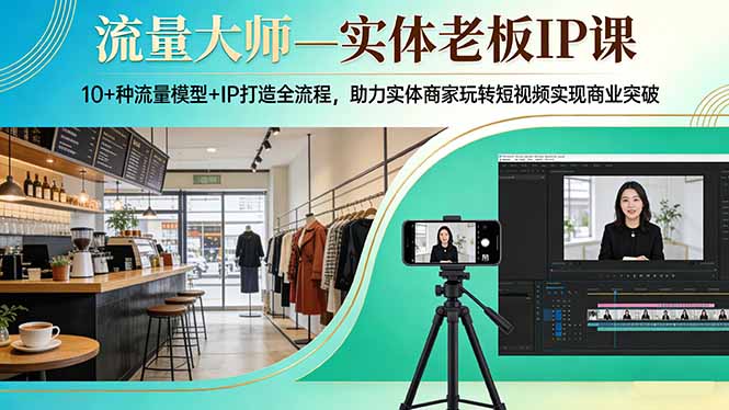 流量大师—实体老板IP课:10+种流量模型+IP打造全流程,助力实体商家玩转短视频实现商业突破-云网创