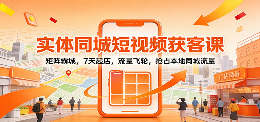 实体同城短视频获客课:矩阵霸城,7天起店,流量飞轮,抢占本地同城流量-云网创