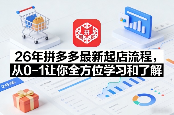 26年拼多多最新起店流程，从0-1让你全方位学习和了解(05月28日更新)-云网创
