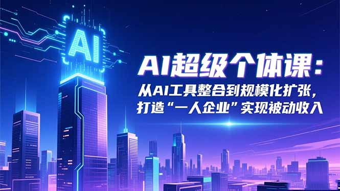 AI超级个体课：从AI工具整合到规模化扩张，打造“一人企业”实现被动收入-云网创