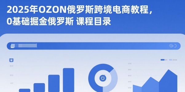 2025年OZON俄罗斯跨境电商教程,0基础掘金俄罗斯