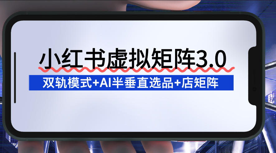 小红书虚拟矩阵3.0：双轨模式+AI半垂直选品+店矩阵-云网创
