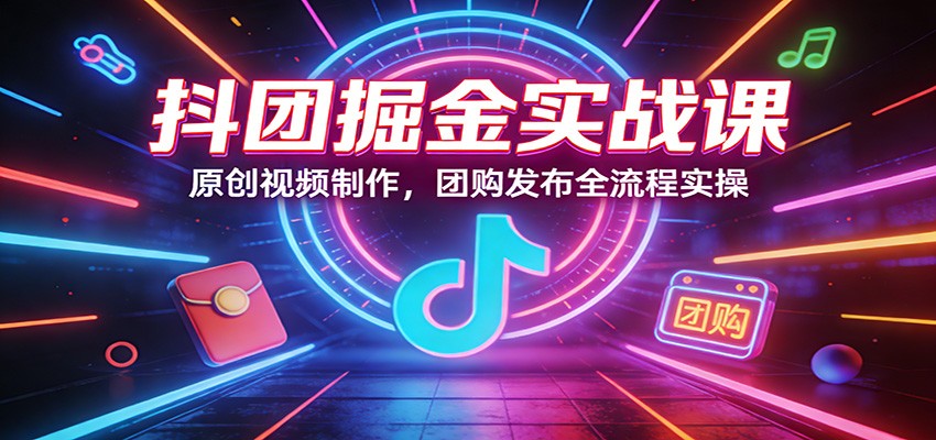 抖团掘金实战课:原创视频制作,团购发布全流程实操-云网创