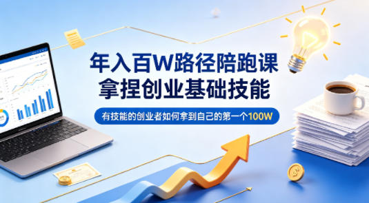 年入百W路径陪跑课,拿捏创业基础技能,有技能的创业者如何拿到自己的第一个100W-云网创