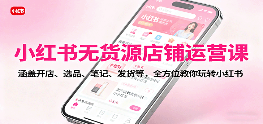 小红书无货源店铺运营课：涵盖开店、选品、笔记、发货等，全方位教你玩转小红书-云网创