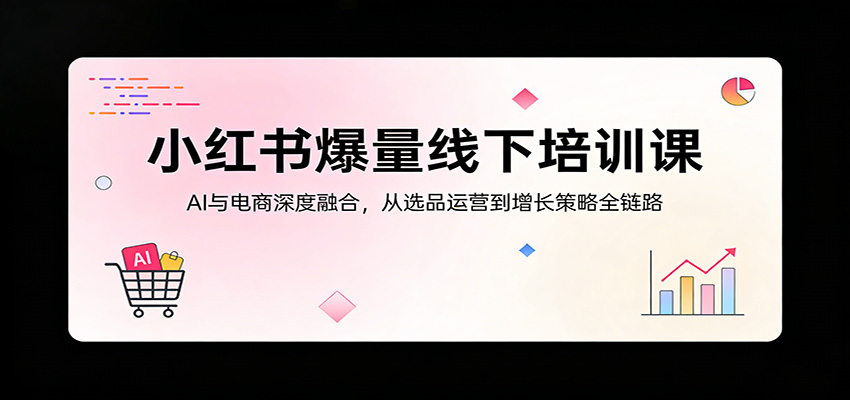 小红书爆量线下培训课：AI与电商深度融合，从选品运营到增长策略全链路-云网创