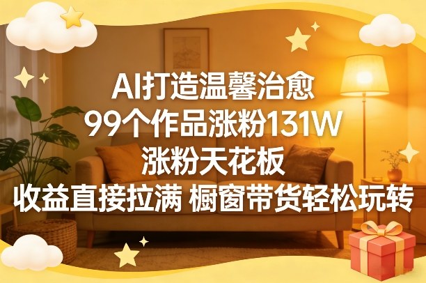 AI打造温馨治愈，99个作品涨粉131W，涨粉天花板，收益直接拉满，橱窗带货轻松玩转-云网创