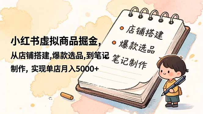 小红书虚拟商品掘金，从店铺搭建,爆款选品,到笔记制作，实现单店月入5000+-云网创