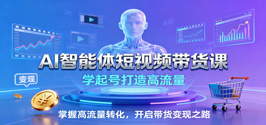 AI智能体短视频带货课：学起号打造高流量，掌握高流量转化，开启带货变现之路-云网创