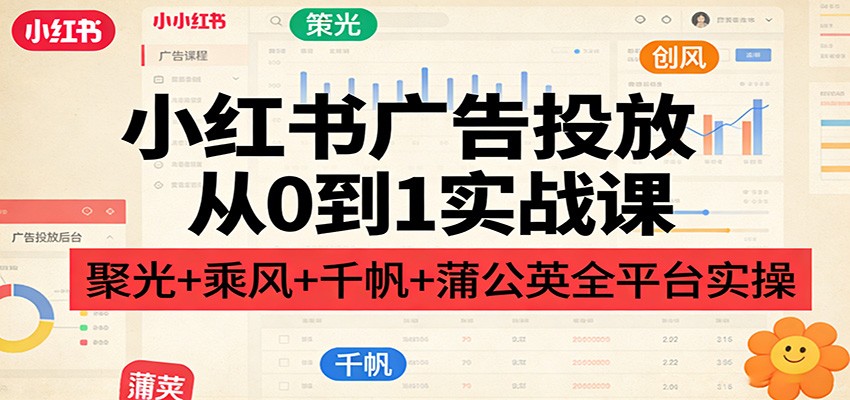 小红书广告投放从0到1实战课：聚光+乘风+千帆+蒲公英全平台实操-云网创