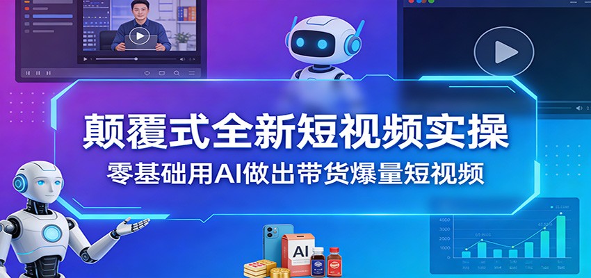 颠覆式全新短视频实操，零基础用AI做出带货爆量短视频-云网创