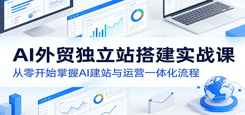 AI外贸独立站搭建实战课：从零开始掌握AI建站与运营一体化流程-云网创